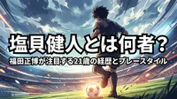 塩貝健人とは何者？福田正博が注目する21歳の経歴とプレースタイル