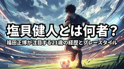 塩貝健人とは何者？福田正博が注目する21歳の経歴とプレースタイル