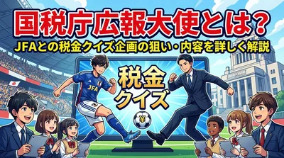 国税庁広報大使とは？JFAとの税金クイズ企画の狙い・内容を詳しく解説