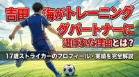 吉田湊海がトレーニングパートナーに選ばれた理由とは？17歳ストライカーのプロフィール・実績を完全解説