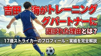 吉田湊海がトレーニングパートナーに選ばれた理由とは？17歳ストライカーのプロフィール・実績を完全解説