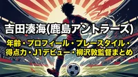 吉田湊海(鹿島アントラーズ)年齢・プロフィール・プレースタイル・得点力・J1デビュー・柳沢敦監督まとめ