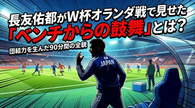 長友佑都がW杯オランダ戦で見せた「ベンチからの鼓舞」とは？団結力を生んだ90分間の全貌