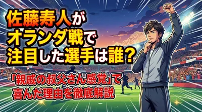 佐藤寿人がオランダ戦で注目した選手は誰？「親戚の叔父さん感覚」で喜んだ理由を徹底解説