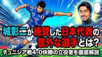 城彰二が絶賛した日本代表の意外な選手とは？チュニジア戦4-0快勝の立役者を徹底解説