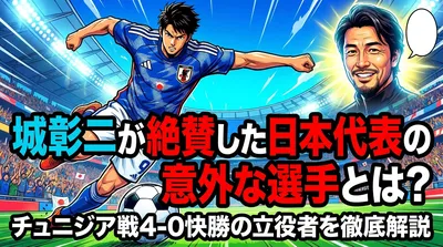 城彰二が絶賛した日本代表の意外な選手とは？チュニジア戦4-0快勝の立役者を徹底解説