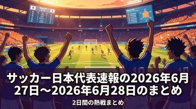 サッカー日本代表速報の2026年6月27日〜2026年6月28日のまとめ