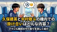 久保建英と中村敬斗の機内での掛け合いはどんな内容？ブラジル戦前のやり取りを詳しく紹介