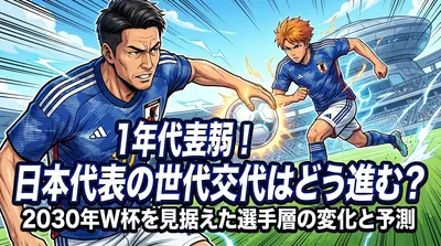 日本代表の世代交代はどう進む？2030年W杯を見据えた選手層の変化と予測