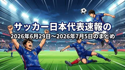 サッカー日本代表速報の2026年6月29日〜2026年7月5日のまとめ