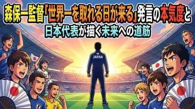 森保一監督「世界一を取れる日が来る」発言の本気度と日本代表が描く未来への道筋