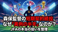 森保監督の短期契約続投、なぜ「異例の半年」なのか？JFAの本当の狙いを整理