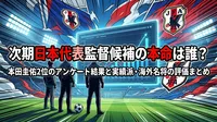 次期日本代表監督候補の本命は誰？本田圭佑2位のアンケート結果と実績派・海外名将の評価まとめ