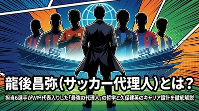 龍後昌弥（サッカー代理人）とは？担当6選手がW杯代表入りした「最強の代理人」の哲学と久保建英のキャリア設計を徹底解説