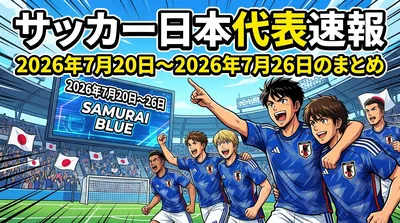 サッカー日本代表速報の2026年7月20日〜2026年7月26日のまとめ