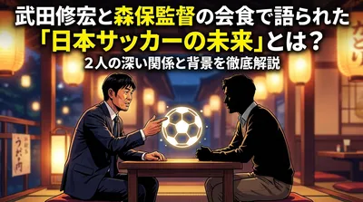 武田修宏と森保監督の会食で語られた「日本サッカーの未来」とは？2人の深い関係と背景を徹底解説