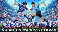 日本代表vsウルグアイ戦2026｜放送・配信・日程・会場・見どころを完全まとめ
