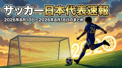 サッカー日本代表速報の2026年8月10日〜2026年8月16日のまとめ