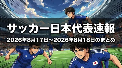 サッカー日本代表速報の2026年8月17日〜2026年8月18日のまとめ